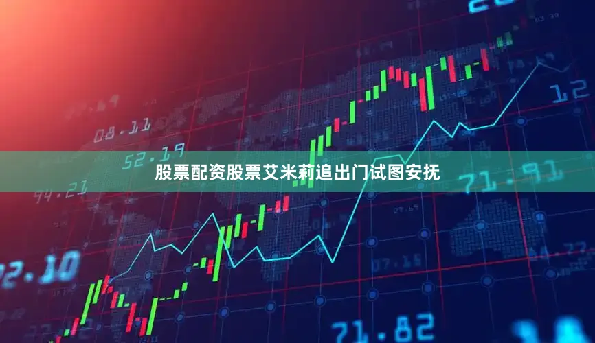 股票配资股票艾米莉追出门试图安抚