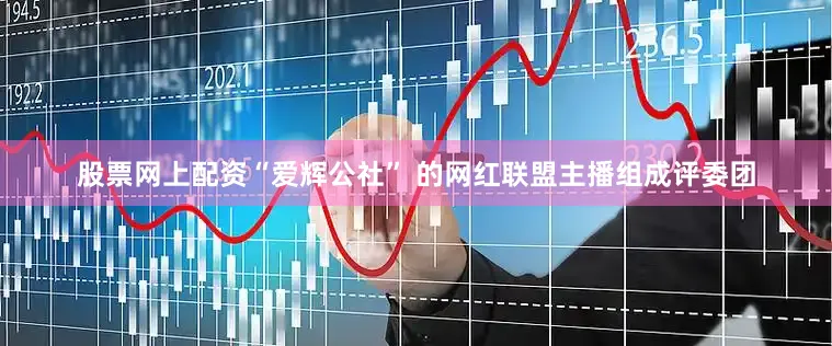股票网上配资“爱辉公社” 的网红联盟主播组成评委团