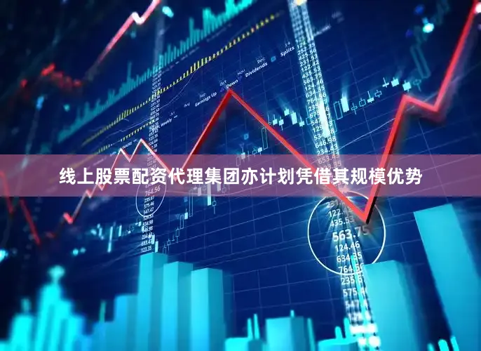 线上股票配资代理集团亦计划凭借其规模优势