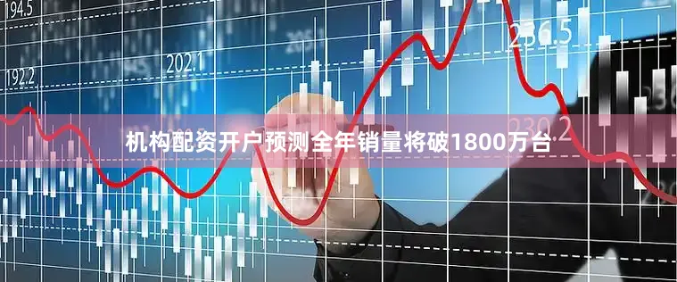 机构配资开户预测全年销量将破1800万台