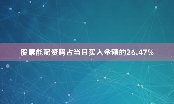 股票能配资吗占当日买入金额的26.47%