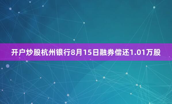 开户炒股杭州银行8月15日融券偿还1.01万股