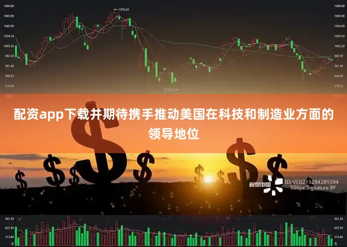 配资app下载并期待携手推动美国在科技和制造业方面的领导地位