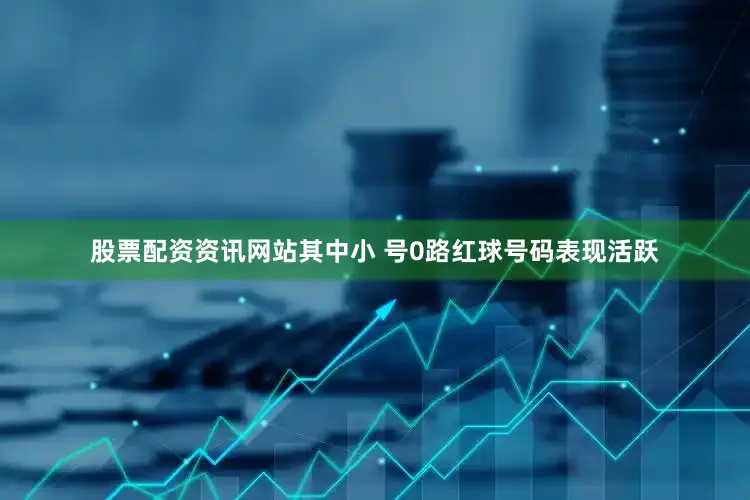 股票配资资讯网站其中小 号0路红球号码表现活跃