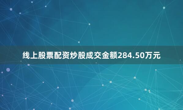 线上股票配资炒股成交金额284.50万元