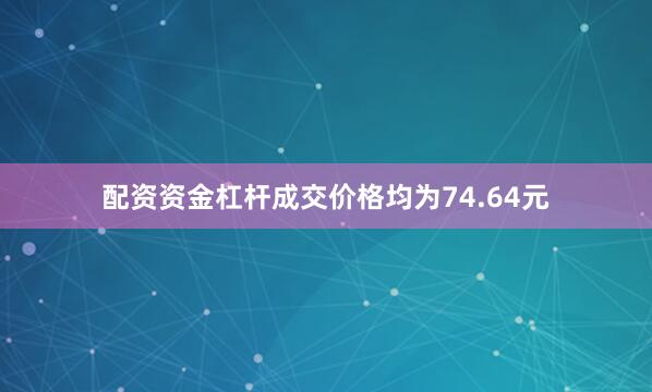 配资资金杠杆成交价格均为74.64元
