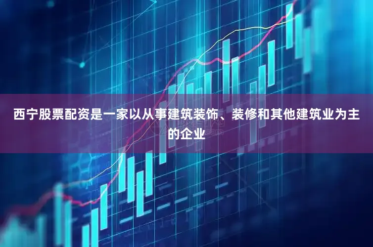 西宁股票配资是一家以从事建筑装饰、装修和其他建筑业为主的企业