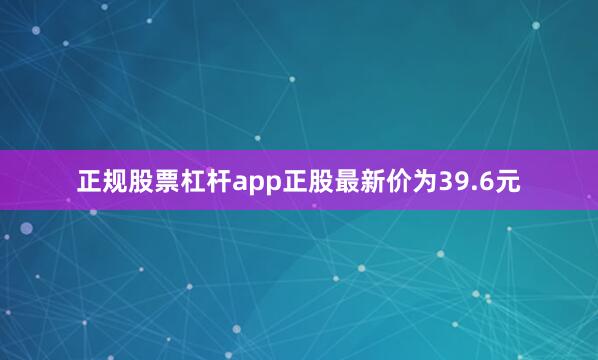 正规股票杠杆app正股最新价为39.6元