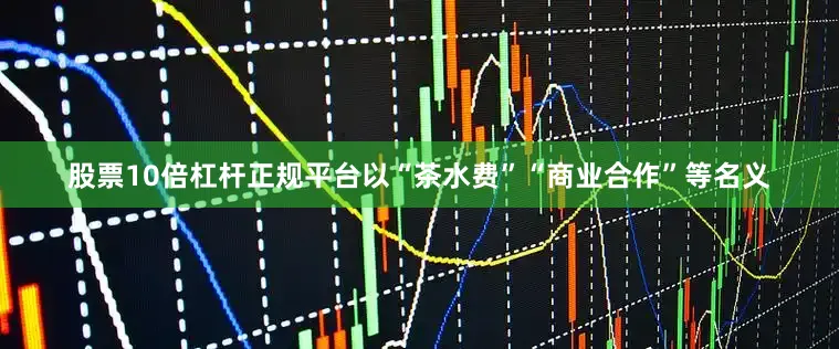股票10倍杠杆正规平台以“茶水费”“商业合作”等名义