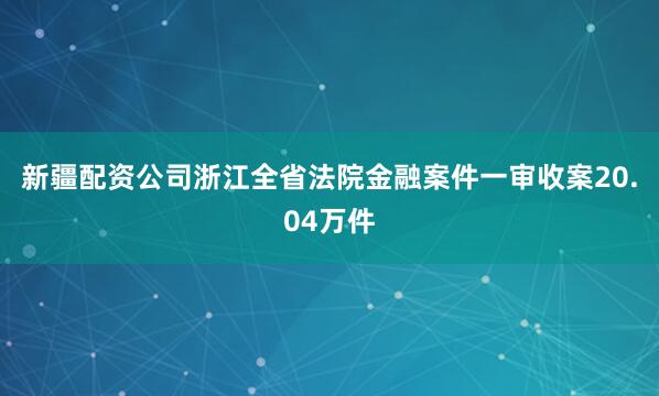 新疆配资公司浙江全省法院金融案件一审收案20.04万件