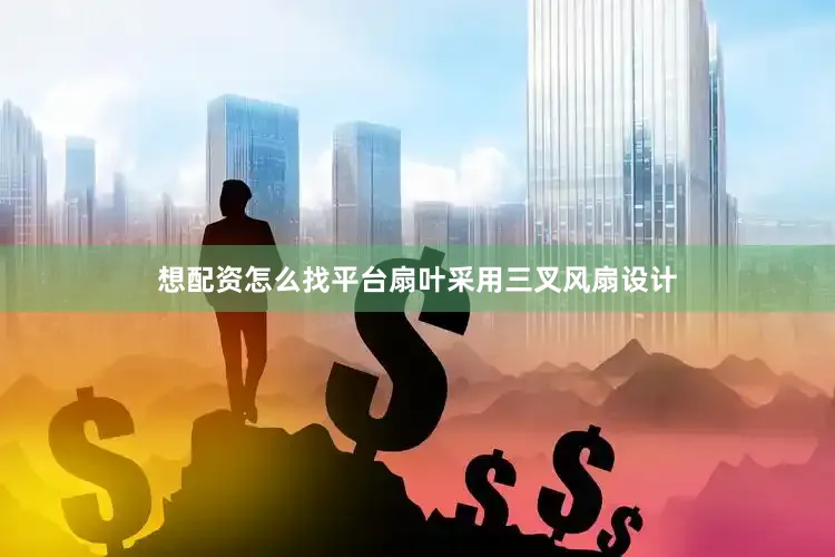 想配资怎么找平台扇叶采用三叉风扇设计