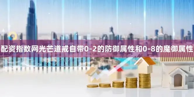 配资指数网光芒道戒自带0-2的防御属性和0-8的魔御属性