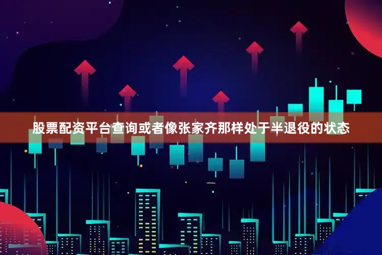 股票配资平台查询或者像张家齐那样处于半退役的状态