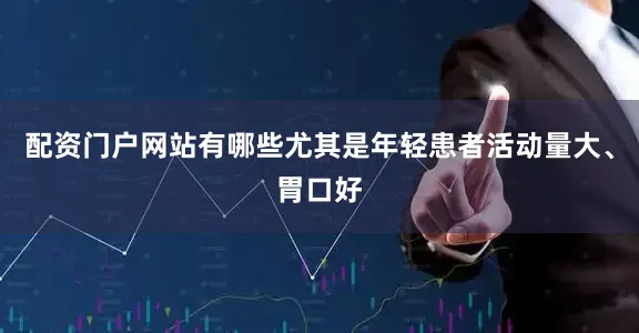配资门户网站有哪些尤其是年轻患者活动量大、胃口好