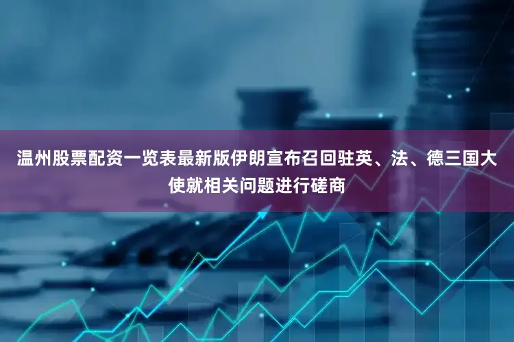温州股票配资一览表最新版伊朗宣布召回驻英、法、德三国大使就相关问题进行磋商