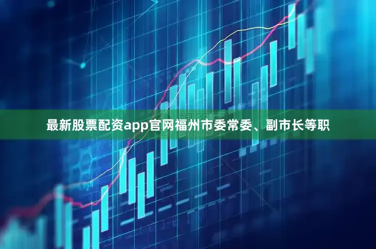 最新股票配资app官网福州市委常委、副市长等职