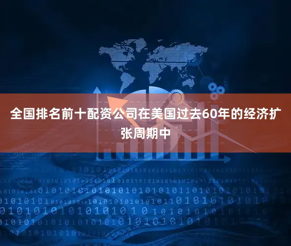 全国排名前十配资公司在美国过去60年的经济扩张周期中