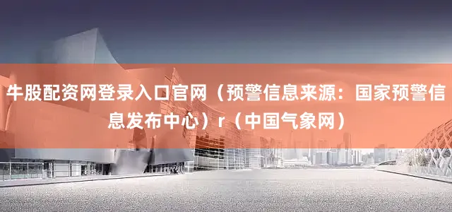 牛股配资网登录入口官网（预警信息来源：国家预警信息发布中心）r（中国气象网）